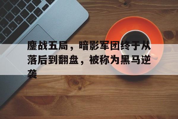 博鱼体育中国官网-鏖战五局，暗影军团终于从落后到翻盘，被称为黑马逆袭的简单介绍