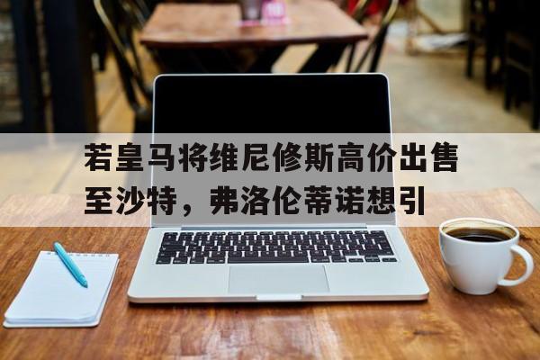 关于若皇马将维尼修斯高价出售至沙特，弗洛伦蒂诺想引的信息
